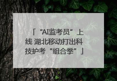 “AI监考员”上线 湖北移动打出科技护考“组合拳”