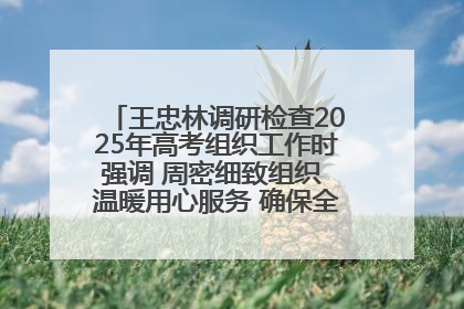 王忠林调研检查2025年高考组织工作时强调 周密细致组织 温暖用心服务 确保全省高考安全有序顺利