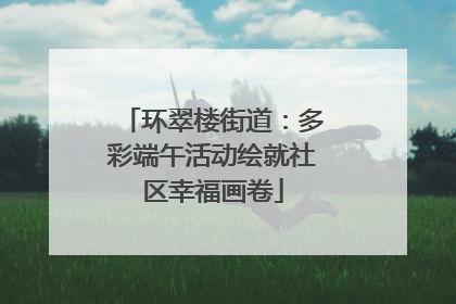环翠楼街道：多彩端午活动绘就社区幸福画卷