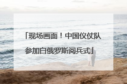 现场画面！中国仪仗队参加白俄罗斯阅兵式
