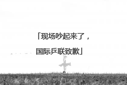 现场吵起来了，国际乒联致歉