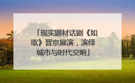 现实题材话剧《如歌》晋京展演，演绎城市与时代交响