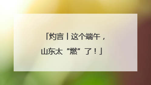 灼言丨这个端午，山东太“燃”了！