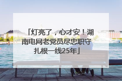 灯亮了，心才安！湖南电网老党员尽忠职守扎根一线25年