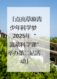 点亮草原青少年科学梦 2025年“流动科学课”举办第二站活动