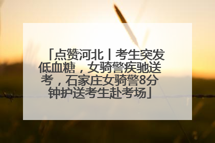 点赞河北丨考生突发低血糖，女骑警疾驰送考，石家庄女骑警8分钟护送考生赴考场
