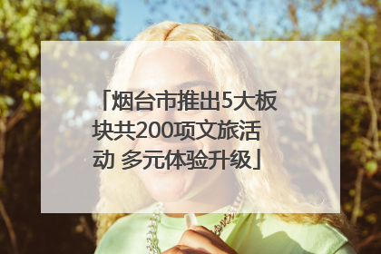 烟台市推出5大板块共200项文旅活动 多元体验升级