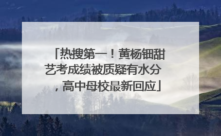 热搜第一！黄杨钿甜艺考成绩被质疑有水分，高中母校最新回应