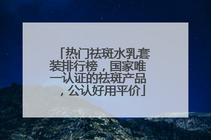 热门祛斑水乳套装排行榜，国家唯一认证的祛斑产品，公认好用平价