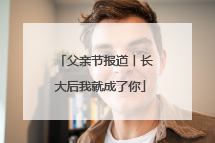 父亲节报道丨长大后我就成了你