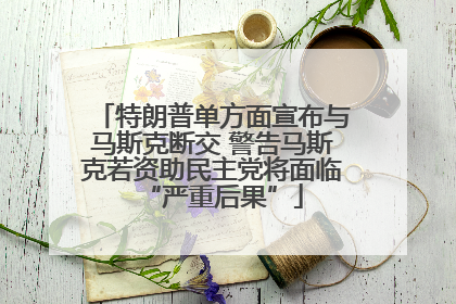 特朗普单方面宣布与马斯克断交 警告马斯克若资助民主党将面临“严重后果”