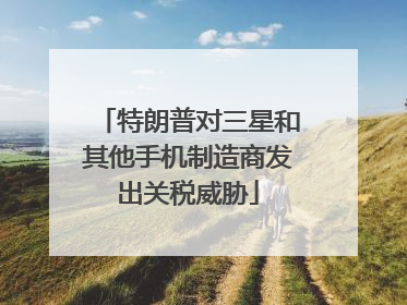 特朗普对三星和其他手机制造商发出关税威胁