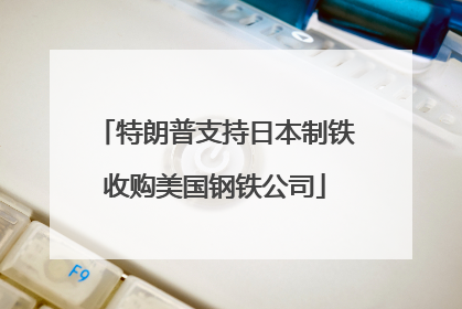 特朗普支持日本制铁收购美国钢铁公司