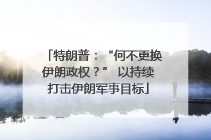 特朗普：“何不更换伊朗政权？” 以持续打击伊朗军事目标