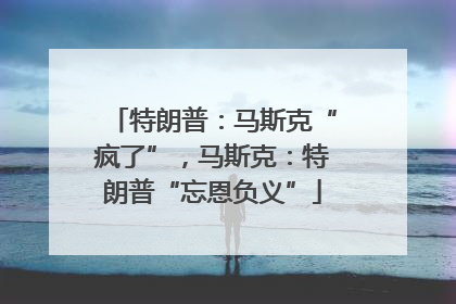 特朗普：马斯克“疯了”，马斯克：特朗普“忘恩负义”