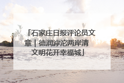 石家庄日报评论员文章｜德润滹沱两岸清 文明花开幸福城