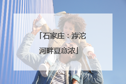 石家庄：滹沱河畔夏意浓