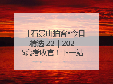 石景山拍客•今日精选 22｜2025高考收官！下一站，向未来！