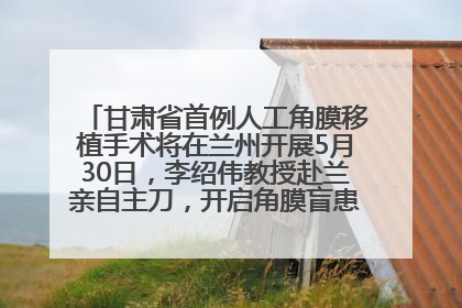甘肃省首例人工角膜移植手术将在兰州开展5月30日，李绍伟教授赴兰亲自主刀，开启角膜盲患者复明新纪元