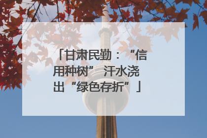 甘肃民勤：“信用种树” 汗水浇出“绿色存折”