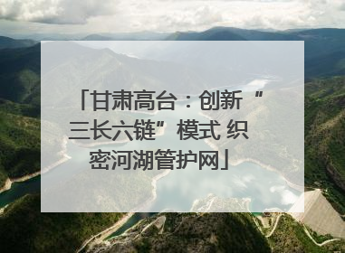 甘肃高台：创新“三长六链”模式 织密河湖管护网
