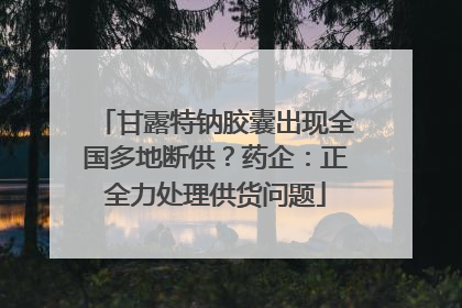 甘露特钠胶囊出现全国多地断供？药企：正全力处理供货问题