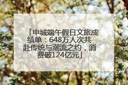 申城端午假日文旅成绩单：648万人次共赴传统与潮流之约，消费破124亿元