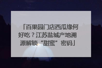 百果园门店西瓜缘何好吃？江苏盐城产地溯源解锁“甜蜜”密码