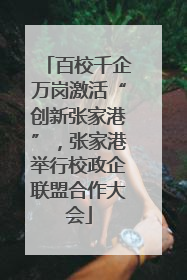百校千企万岗激活“创新张家港”，张家港举行校政企联盟合作大会