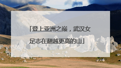 登上亚洲之巅，武汉女足志在翻越更高的山