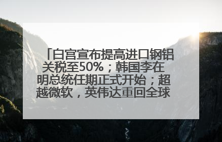 白宫宣布提高进口钢铝关税至50%；韩国李在明总统任期正式开始；超越微软，英伟达重回全球市值第一；华熙生物回应近期风波丨每经早参