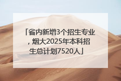 省内新增3个招生专业，烟大2025年本科招生总计划7520人