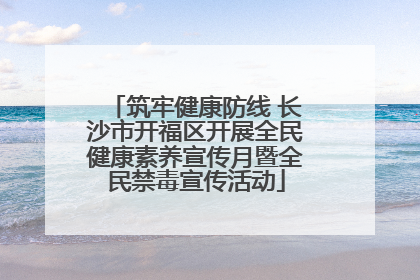 筑牢健康防线 长沙市开福区开展全民健康素养宣传月暨全民禁毒宣传活动