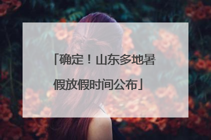 确定！山东多地暑假放假时间公布