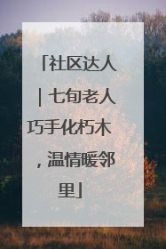 社区达人｜七旬老人巧手化朽木，温情暖邻里