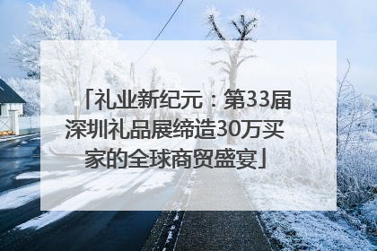 礼业新纪元：第33届深圳礼品展缔造30万买家的全球商贸盛宴