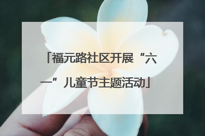 福元路社区开展“六一”儿童节主题活动