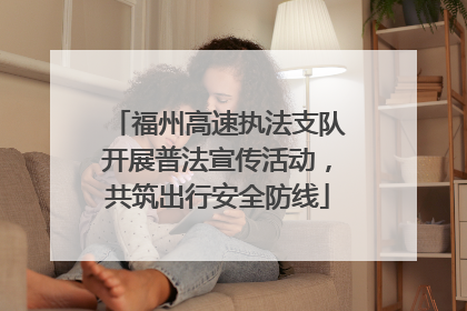 福州高速执法支队开展普法宣传活动，共筑出行安全防线