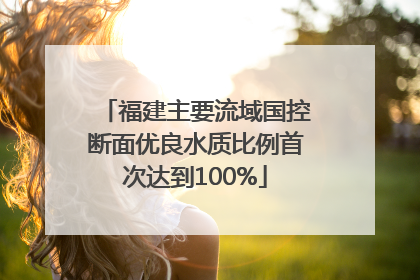 福建主要流域国控断面优良水质比例首次达到100%