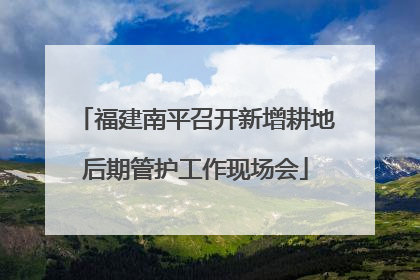 福建南平召开新增耕地后期管护工作现场会