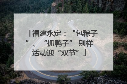 福建永定：“包粽子”、“抓鸭子” 别样活动迎“双节”