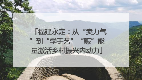 福建永定：从“卖力气”到“学手艺”“赈”能量激活乡村振兴内动力