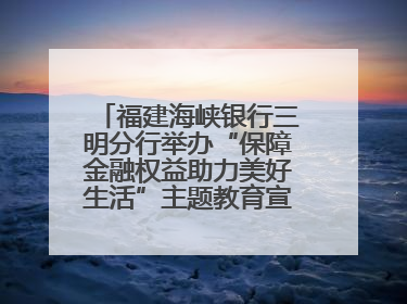 福建海峡银行三明分行举办“保障金融权益助力美好生活”主题教育宣传活动