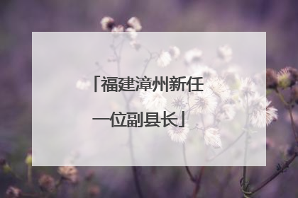 福建漳州新任一位副县长
