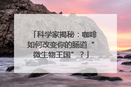 科学家揭秘：咖啡如何改变你的肠道“微生物王国”？