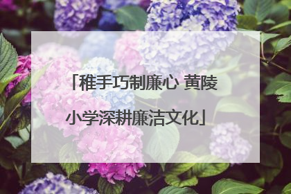 稚手巧制廉心 黄陵小学深耕廉洁文化