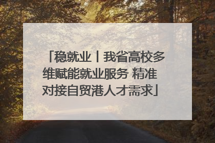 稳就业丨我省高校多维赋能就业服务 精准对接自贸港人才需求
