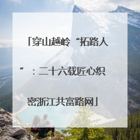 穿山越岭“拓路人”：二十六载匠心织密浙江共富路网