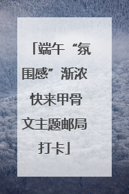 端午“氛围感”渐浓 快来甲骨文主题邮局打卡
