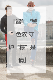 端午“警”色浓 守护“粽”是情